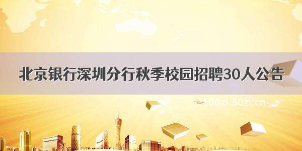 北京银行深圳分行秋季校园招聘30人公告