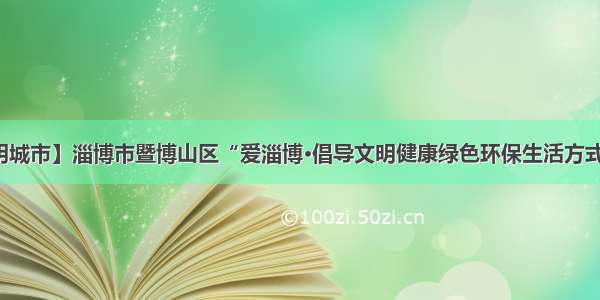 【创建文明城市】淄博市暨博山区“爱淄博•倡导文明健康绿色环保生活方式”活动启动