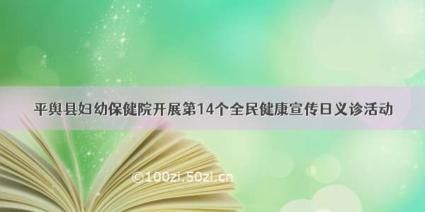 平舆县妇幼保健院开展第14个全民健康宣传日义诊活动