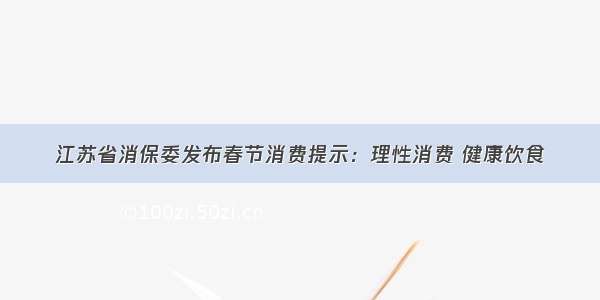 江苏省消保委发布春节消费提示：理性消费 健康饮食