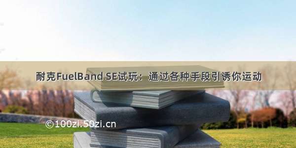 耐克FuelBand SE试玩：通过各种手段引诱你运动