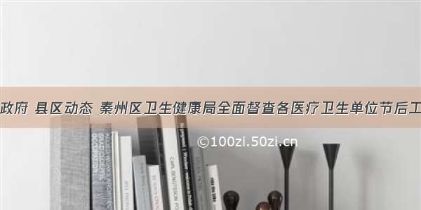 天水市人民政府 县区动态 秦州区卫生健康局全面督查各医疗卫生单位节后工作开展及到