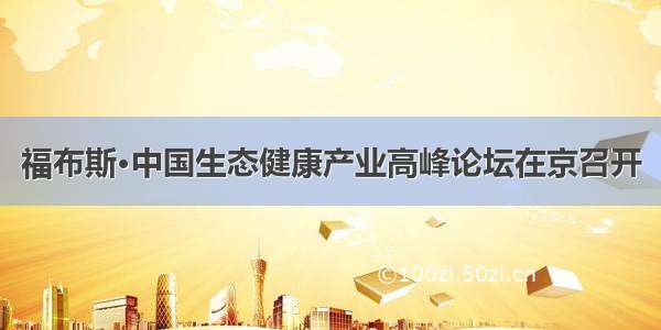福布斯·中国生态健康产业高峰论坛在京召开