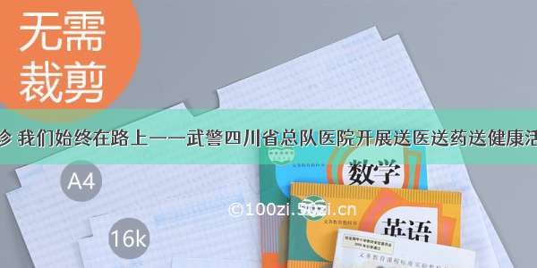 巡诊 我们始终在路上——武警四川省总队医院开展送医送药送健康活动