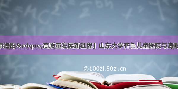 【迈向“健康海阳”高质量发展新征程】山东大学齐鲁儿童医院与海阳市妇幼保健院结成合