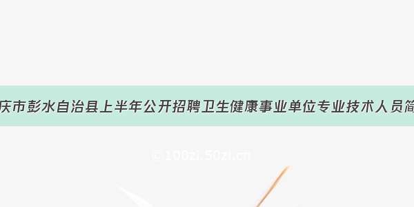 重庆市彭水自治县上半年公开招聘卫生健康事业单位专业技术人员简章