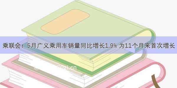 乘联会：5月广义乘用车销量同比增长1.9% 为11个月来首次增长