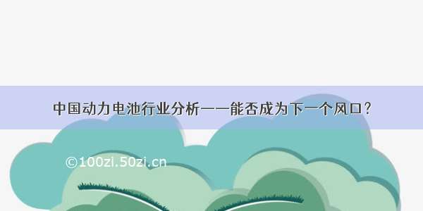 中国动力电池行业分析——能否成为下一个风口？