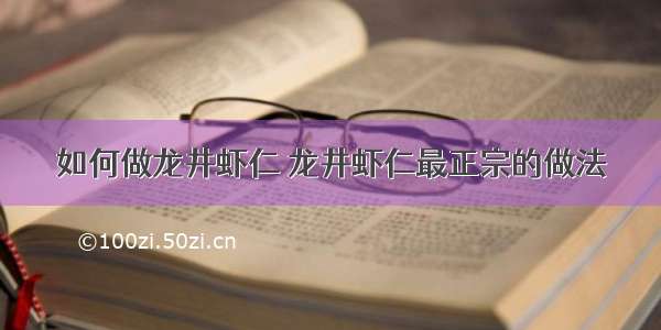 如何做龙井虾仁 龙井虾仁最正宗的做法