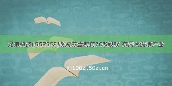 兄弟科技(002562)收购苏壹制药70%股权 布局大健康产业
