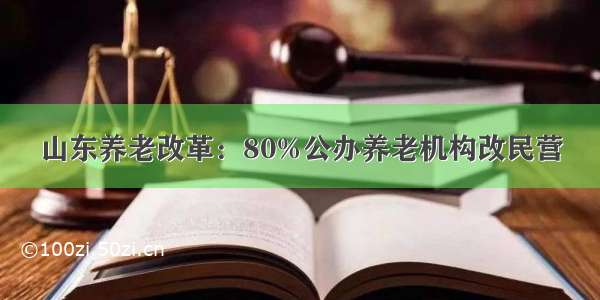 山东养老改革：80%公办养老机构改民营