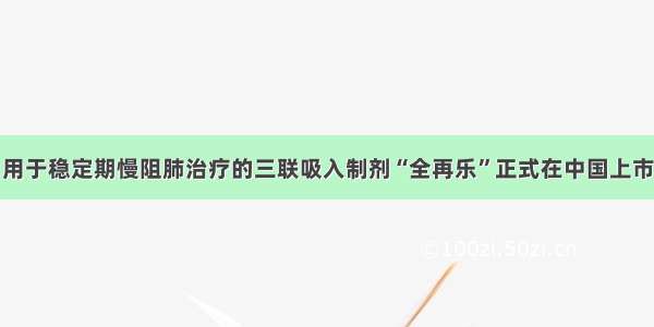 用于稳定期慢阻肺治疗的三联吸入制剂“全再乐”正式在中国上市