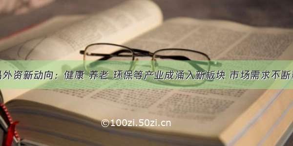 解码外资新动向：健康 养老 环保等产业成涌入新板块 市场需求不断释放