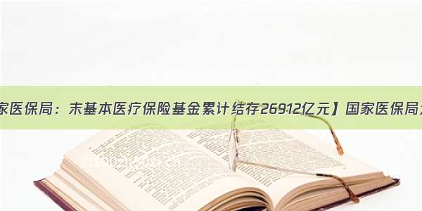 【国家医保局：末基本医疗保险基金累计结存26912亿元】国家医保局发布的