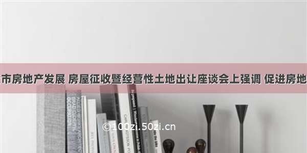 蓝绍敏在全市房地产发展 房屋征收暨经营性土地出让座谈会上强调 促进房地产业健康稳