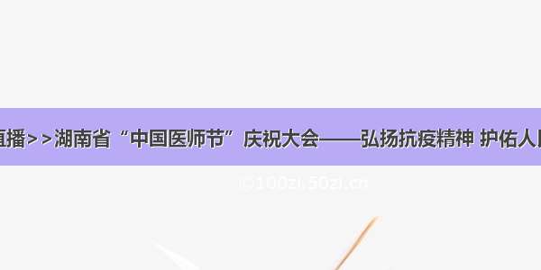 华声直播>>湖南省“中国医师节”庆祝大会——弘扬抗疫精神 护佑人民健康