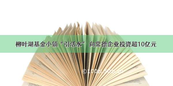 柳叶湖基金小镇“引活水” 向常德企业投资超10亿元