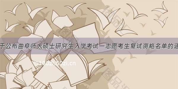 关于公布曲阜师大硕士研究生入学考试一志愿考生复试资格名单的通知