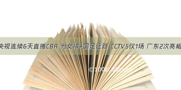 央视连续6天直播CBA 为女排+国足让路 CCTV5仅1场 广东2次亮相