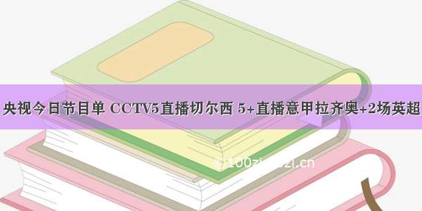 央视今日节目单 CCTV5直播切尔西 5+直播意甲拉齐奥+2场英超