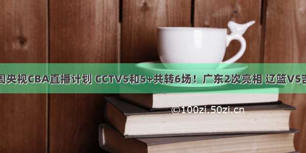 本周央视CBA直播计划 CCTV5和5+共转6场！广东2次亮相 辽篮VS吉林