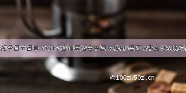 央视今日节目单 CCTV5直播军运会中国女排PK巴西 2平台转4场欧冠