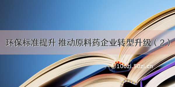 环保标准提升 推动原料药企业转型升级（2）