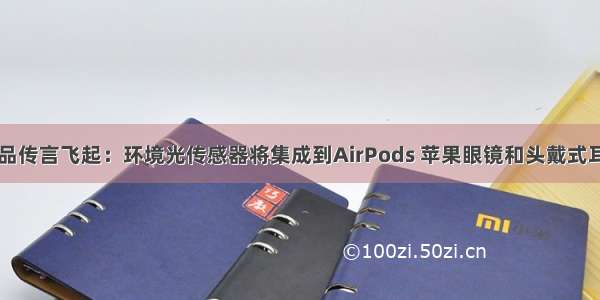 苹果新产品传言飞起：环境光传感器将集成到AirPods 苹果眼镜和头戴式耳机将推出