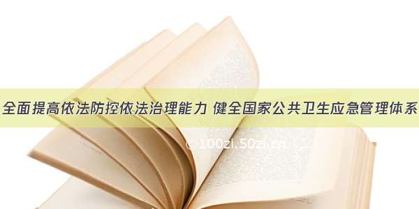 全面提高依法防控依法治理能力 健全国家公共卫生应急管理体系