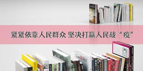 紧紧依靠人民群众 坚决打赢人民战“疫”