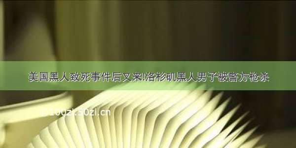 美国黑人致死事件后又来!洛杉矶黑人男子被警方枪杀