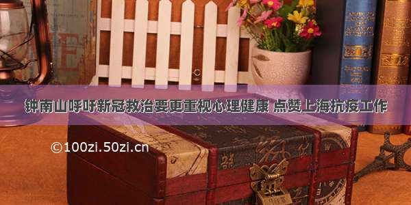 钟南山呼吁新冠救治要更重视心理健康 点赞上海抗疫工作