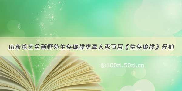 山东综艺全新野外生存挑战类真人秀节目《生存挑战》开拍