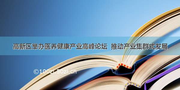 高新区举办医养健康产业高峰论坛  推动产业集群式发展