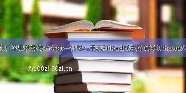 3分钟全程回顾！苹果秋季发布会的一小时：手表和iPad成主角 新款iPhone八年来首次缺席