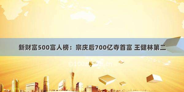 新财富500富人榜：宗庆后700亿夺首富 王健林第二