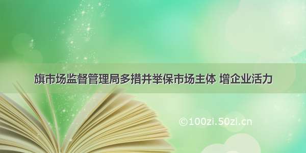 旗市场监督管理局多措并举保市场主体 增企业活力