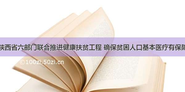 陕西省六部门联合推进健康扶贫工程 确保贫困人口基本医疗有保障