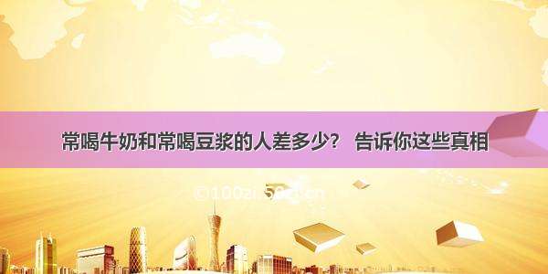 常喝牛奶和常喝豆浆的人差多少？ 告诉你这些真相