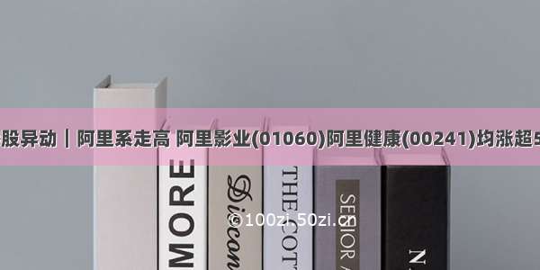 港股异动︱阿里系走高 阿里影业(01060)阿里健康(00241)均涨超5%