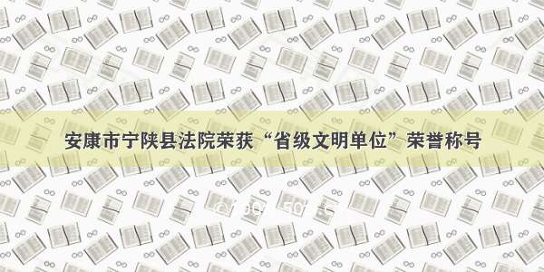 安康市宁陕县法院荣获“省级文明单位”荣誉称号