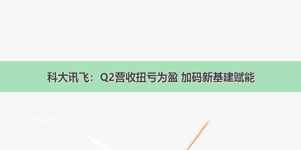 科大讯飞：Q2营收扭亏为盈 加码新基建赋能