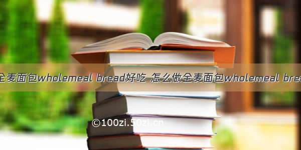 怎样做全麦面包wholemeal bread好吃 怎么做全麦面包wholemeal bread好吃