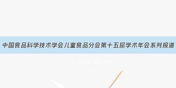 中国食品科学技术学会儿童食品分会第十五届学术年会系列报道