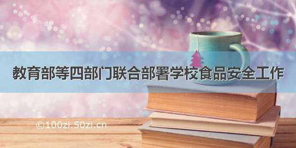 教育部等四部门联合部署学校食品安全工作