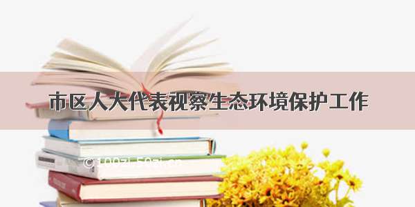 市区人大代表视察生态环境保护工作