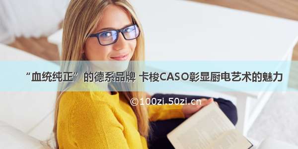 “血统纯正”的德系品牌 卡梭CASO彰显厨电艺术的魅力