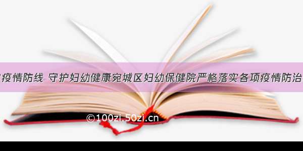 筑牢疫情防线 守护妇幼健康宛城区妇幼保健院严格落实各项疫情防治部署