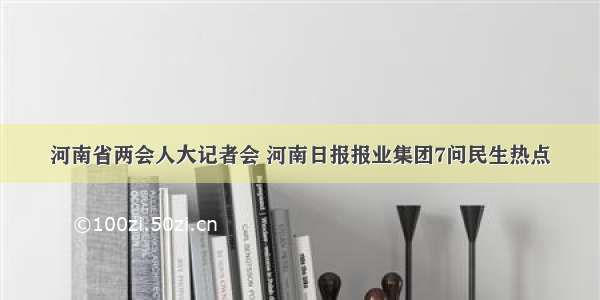 河南省两会人大记者会 河南日报报业集团7问民生热点