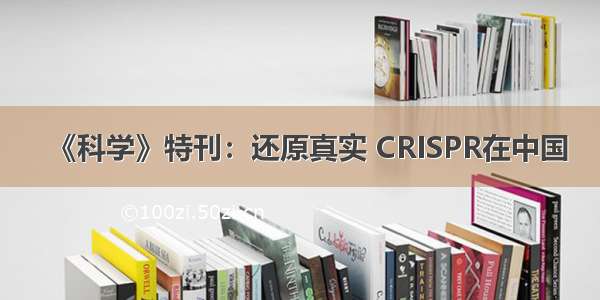 《科学》特刊：还原真实 CRISPR在中国